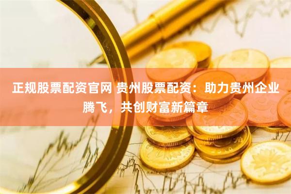 正规股票配资官网 贵州股票配资：助力贵州企业腾飞，共创财富新篇章