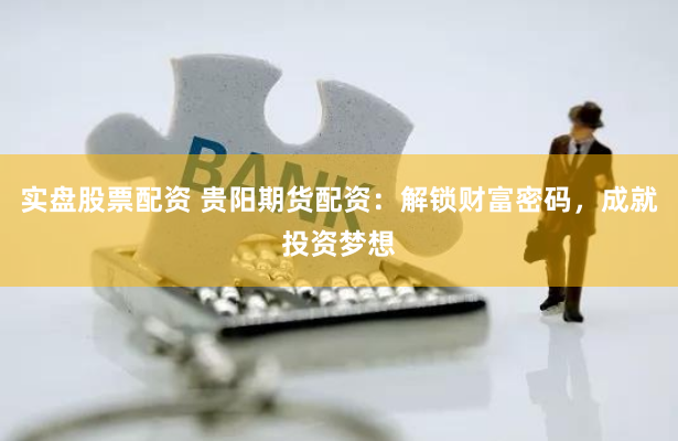 实盘股票配资 贵阳期货配资：解锁财富密码，成就投资梦想