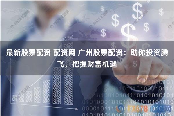 最新股票配资 配资网 广州股票配资：助你投资腾飞，把握财富机遇