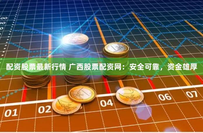 配资股票最新行情 广西股票配资网：安全可靠，资金雄厚