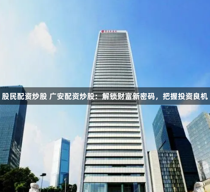 股民配资炒股 广安配资炒股：解锁财富新密码，把握投资良机