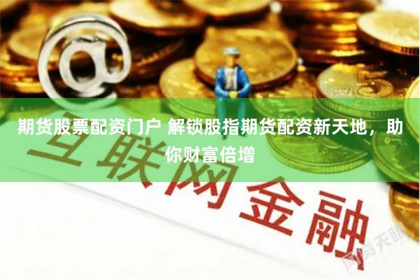 期货股票配资门户 解锁股指期货配资新天地，助你财富倍增