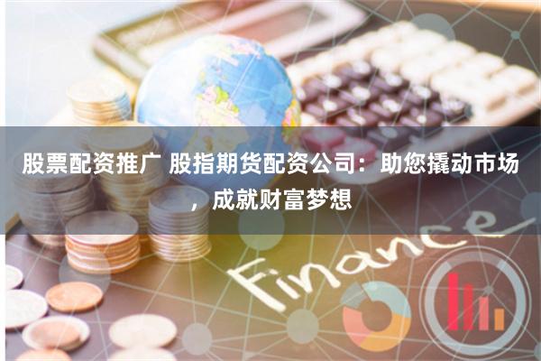 股票配资推广 股指期货配资公司：助您撬动市场，成就财富梦想