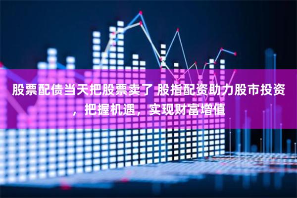 股票配债当天把股票卖了 股指配资助力股市投资，把握机遇，实现财富增值