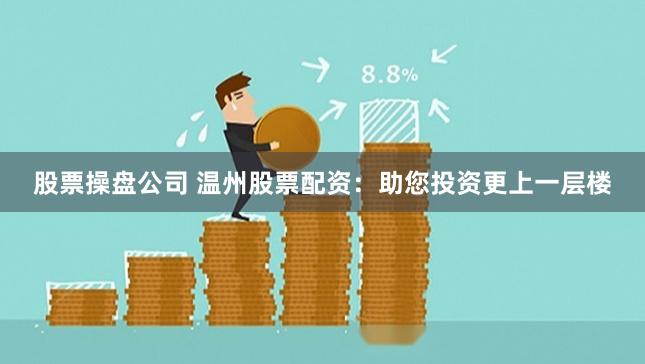 股票操盘公司 温州股票配资：助您投资更上一层楼