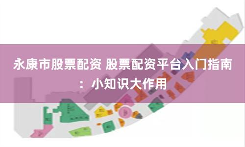 永康市股票配资 股票配资平台入门指南：小知识大作用