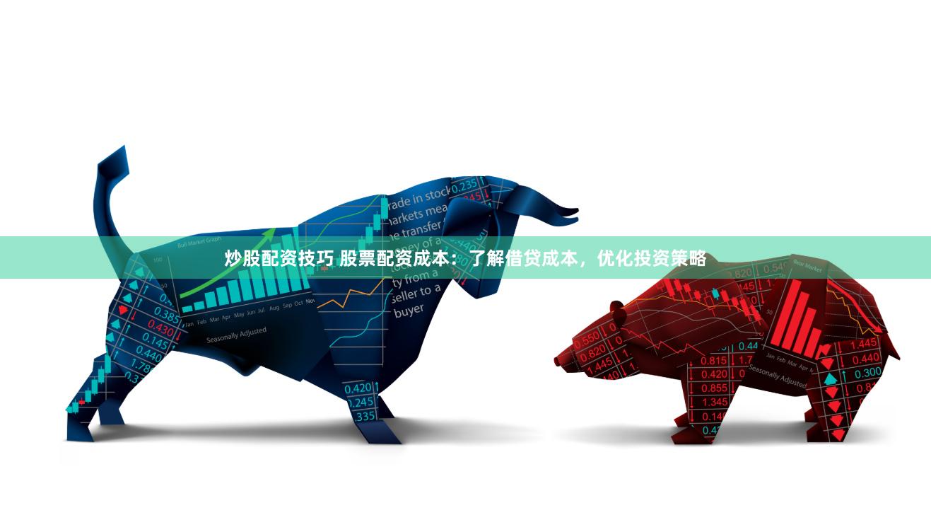炒股配资技巧 股票配资成本：了解借贷成本，优化投资策略