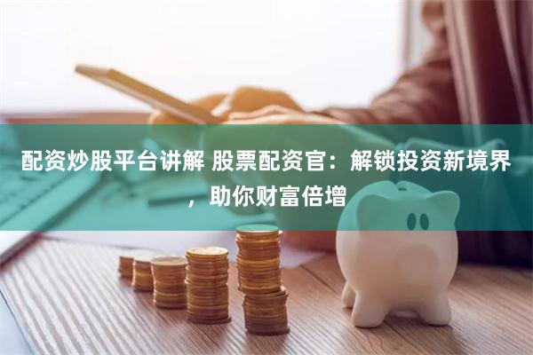 配资炒股平台讲解 股票配资官：解锁投资新境界，助你财富倍增