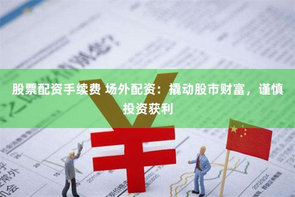 股票配资手续费 场外配资：撬动股市财富，谨慎投资获利