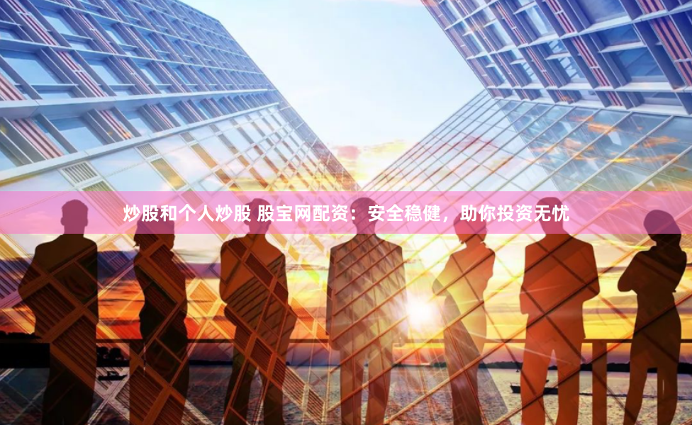 炒股和个人炒股 股宝网配资：安全稳健，助你投资无忧