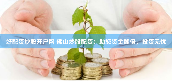 好配资炒股开户网 佛山炒股配资：助您资金翻倍，投资无忧