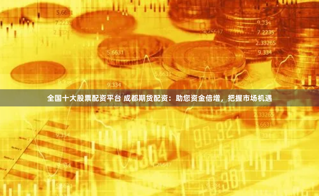 全国十大股票配资平台 成都期货配资：助您资金倍增，把握市场机遇