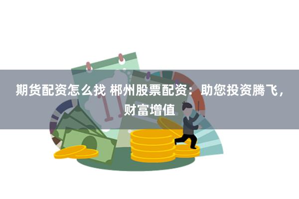 期货配资怎么找 郴州股票配资：助您投资腾飞，财富增值