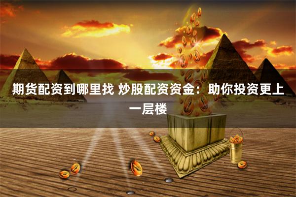 期货配资到哪里找 炒股配资资金：助你投资更上一层楼