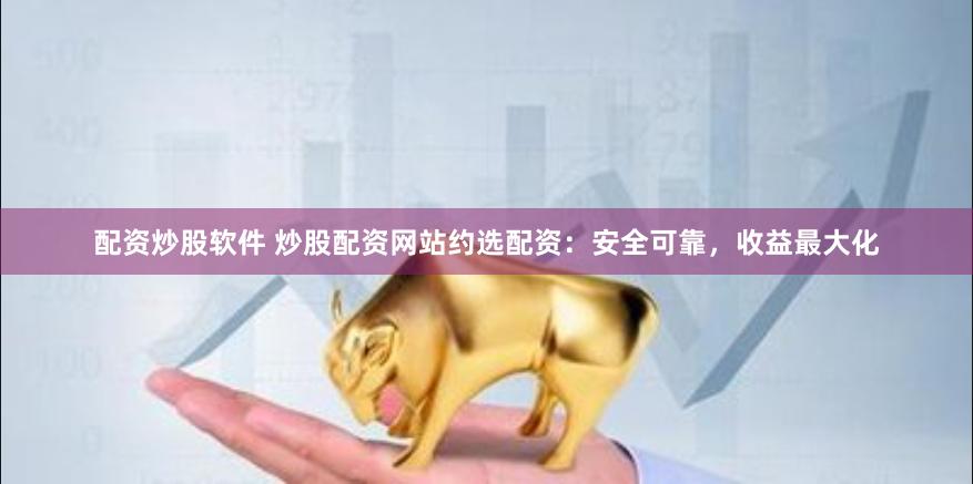 配资炒股软件 炒股配资网站约选配资：安全可靠，收益最大化