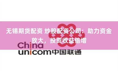 无锡期货配资 炒股配资公司：助力资金放大，投资收益倍增