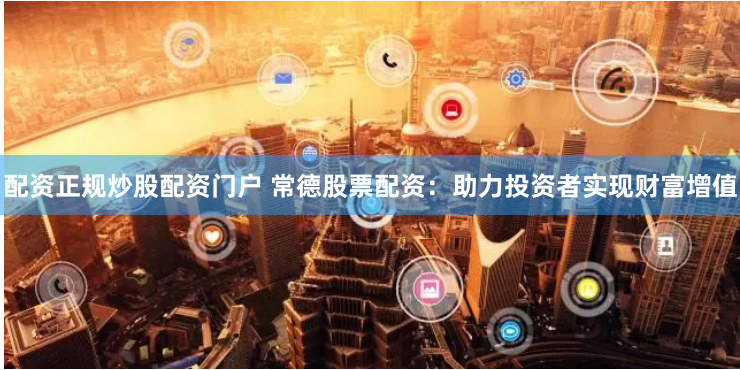 配资正规炒股配资门户 常德股票配资：助力投资者实现财富增值