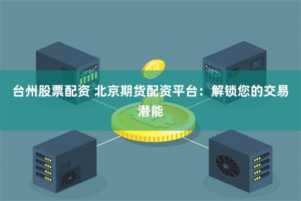 台州股票配资 北京期货配资平台：解锁您的交易潜能