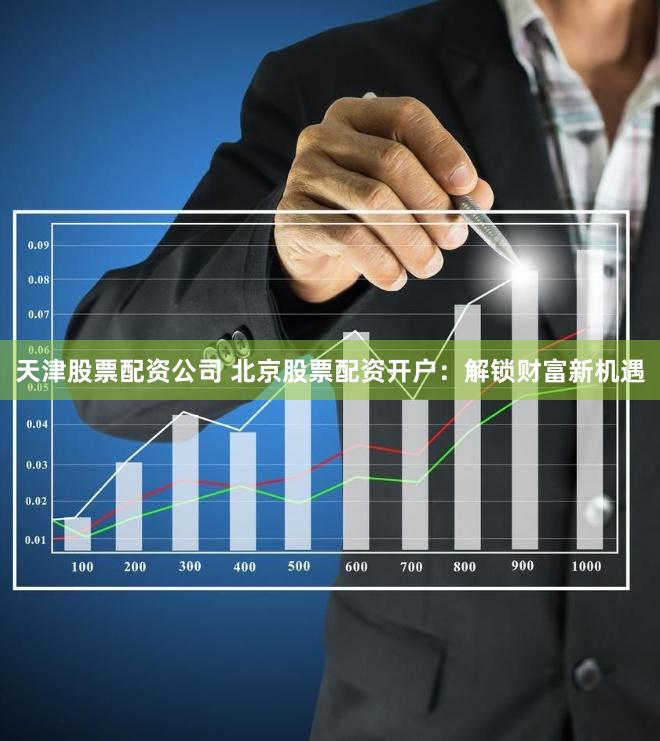 天津股票配资公司 北京股票配资开户：解锁财富新机遇