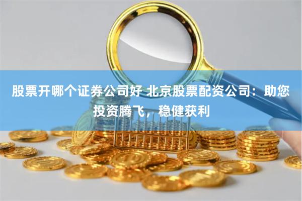 股票开哪个证券公司好 北京股票配资公司：助您投资腾飞，稳健获利