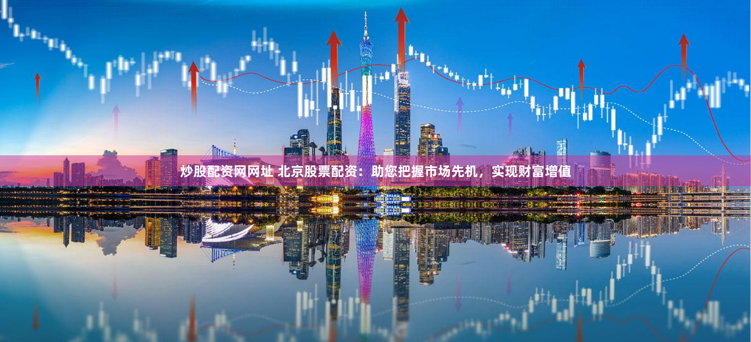 炒股配资网网址 北京股票配资：助您把握市场先机，实现财富增值