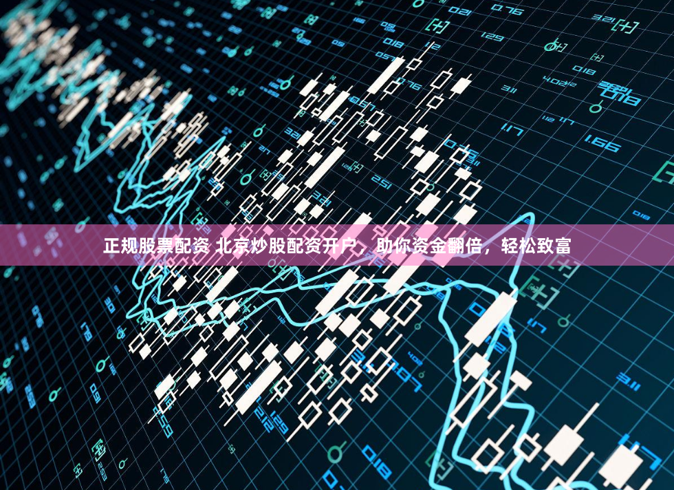 正规股票配资 北京炒股配资开户，助你资金翻倍，轻松致富