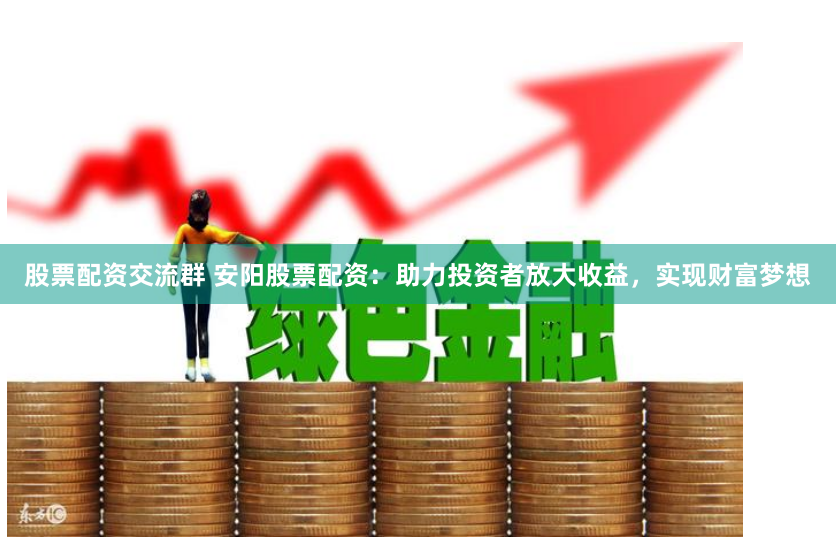 股票配资交流群 安阳股票配资：助力投资者放大收益，实现财富梦想