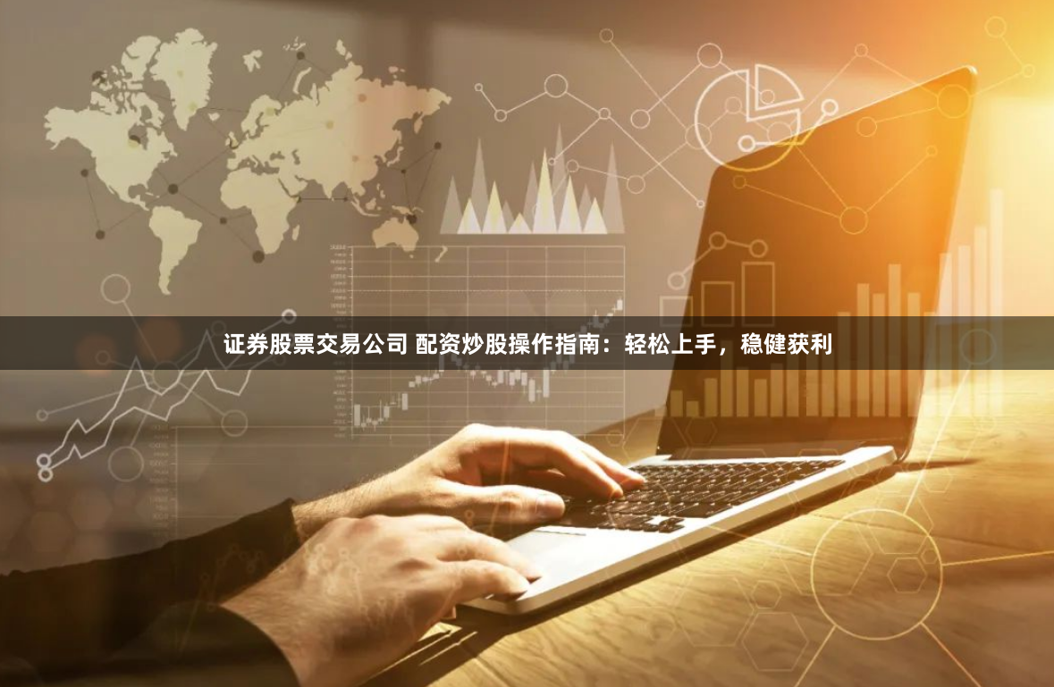 证券股票交易公司 配资炒股操作指南：轻松上手，稳健获利