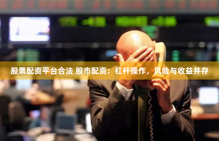 股票配资平台合法 股市配资：杠杆操作，风险与收益并存