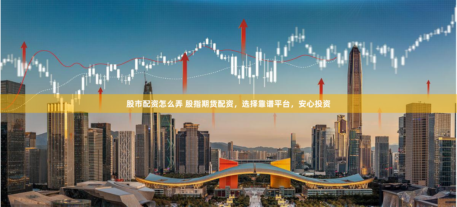 股市配资怎么弄 股指期货配资，选择靠谱平台，安心投资