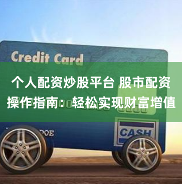个人配资炒股平台 股市配资操作指南：轻松实现财富增值