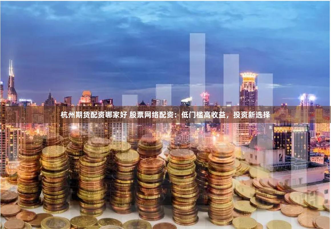杭州期货配资哪家好 股票网络配资：低门槛高收益，投资新选择