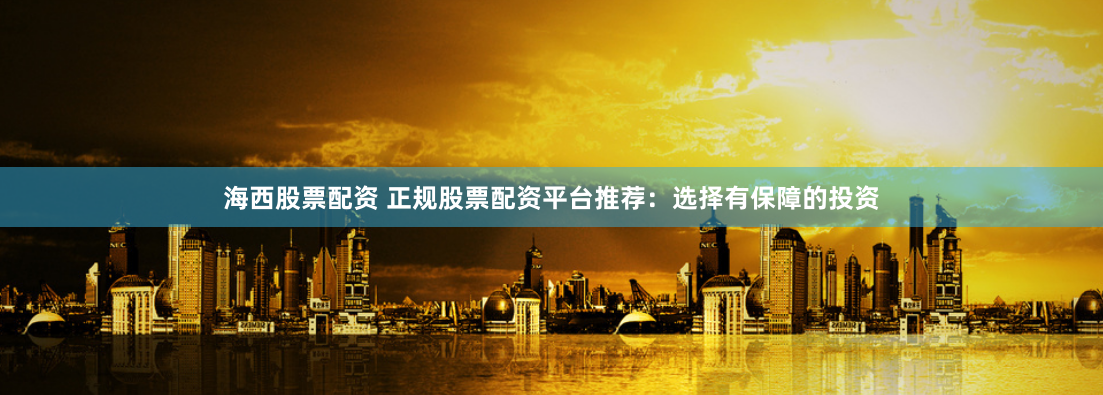 海西股票配资 正规股票配资平台推荐：选择有保障的投资