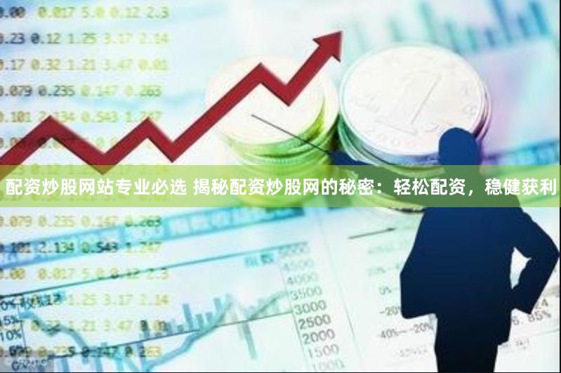 配资炒股网站专业必选 揭秘配资炒股网的秘密：轻松配资，稳健获利