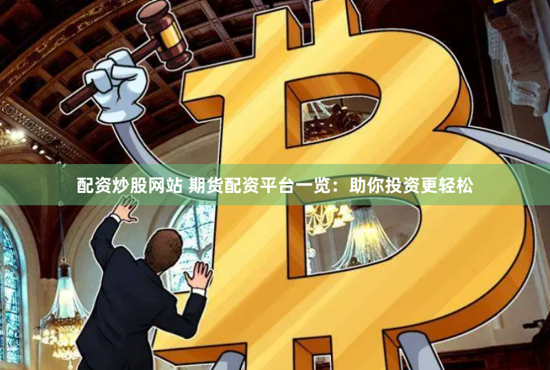 配资炒股网站 期货配资平台一览：助你投资更轻松