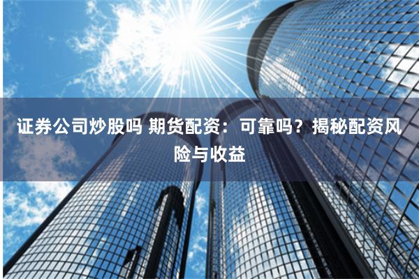 证券公司炒股吗 期货配资：可靠吗？揭秘配资风险与收益