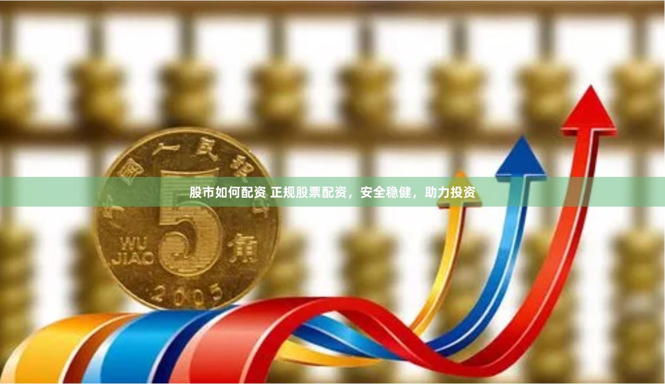 股市如何配资 正规股票配资，安全稳健，助力投资