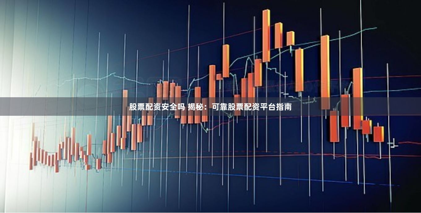 股票配资安全吗 揭秘：可靠股票配资平台指南