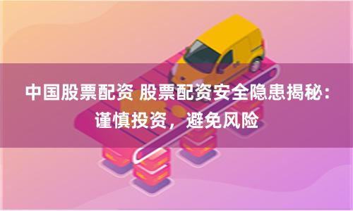 中国股票配资 股票配资安全隐患揭秘：谨慎投资，避免风险