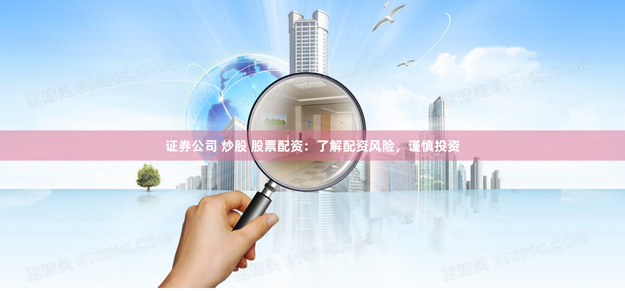 证券公司 炒股 股票配资：了解配资风险，谨慎投资