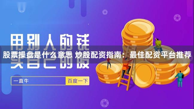股票操盘是什么意思 炒股配资指南：最佳配资平台推荐
