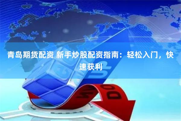 青岛期货配资 新手炒股配资指南：轻松入门，快速获利
