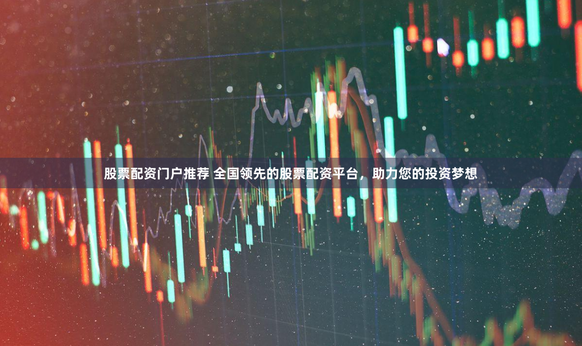股票配资门户推荐 全国领先的股票配资平台，助力您的投资梦想