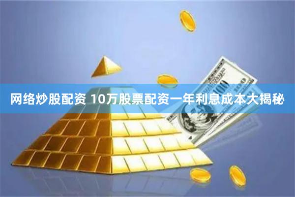 网络炒股配资 10万股票配资一年利息成本大揭秘