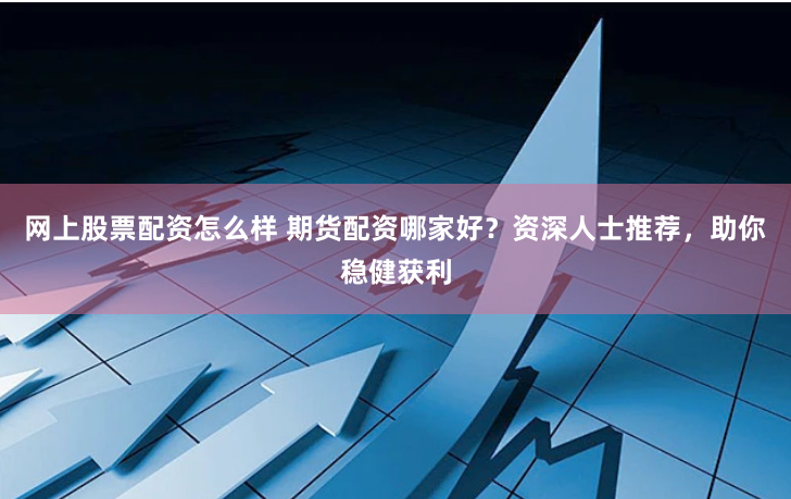网上股票配资怎么样 期货配资哪家好？资深人士推荐，助你稳健获利