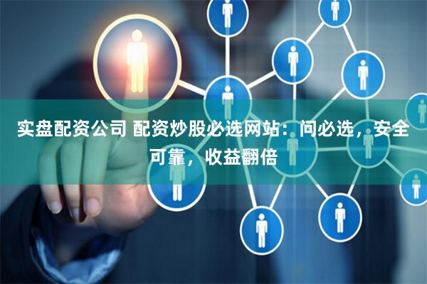 实盘配资公司 配资炒股必选网站：问必选，安全可靠，收益翻倍