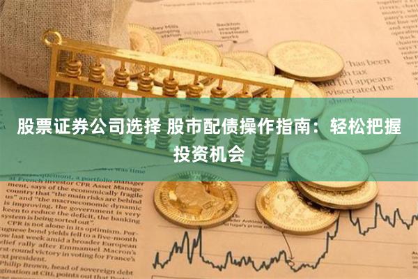 股票证券公司选择 股市配债操作指南：轻松把握投资机会