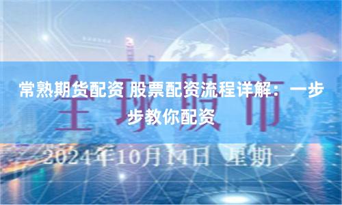 常熟期货配资 股票配资流程详解：一步步教你配资
