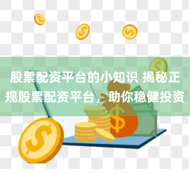 股票配资平台的小知识 揭秘正规股票配资平台，助你稳健投资