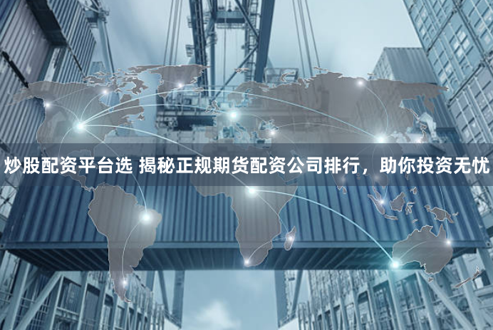 炒股配资平台选 揭秘正规期货配资公司排行，助你投资无忧